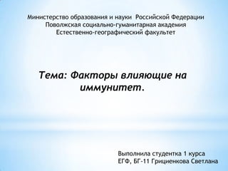 Министерство образования и науки Российской Федерации
     Поволжская социально-гуманитарная академия
        Естественно-географический факультет




   Тема: Факторы влияющие на
          иммунитет.




                           Выполнила студентка 1 курса
                           ЕГФ, БГ-11 Грициенкова Светлана
 