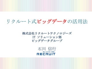 リクルート式ビッグデータの活用法

   株式会社リクルートテクノロジーズ
      IT ソリューション部
      ビッグデータグループ

        石川 信行
 