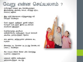 யயறு என்஦ சசய்ன஬ாம் ?
•   எப்ய஧ாதும் எங்கும் ஓடி சகாண்டிருக்கும்
    இயர்களுக்கு அடிக்கடி கானம், யி஧த்து ஏற்஧ட
    யாய்ப்பு அதிகம்


•   இது ஧ற்஫ி ஥ிதா஦நாக எடுத்துதபத்து சரி
    சசய்தல் யயண்டும்


•   யநல் ஏறுதல், குதித்தல், தூக்கி எ஫ிதல்,
    ச஧ாருள் உதடத்தல் இதய ஥டக்காநல்
    கய஦நாக இருத்தல்


•   ச஧ற்ய஫ாருக்கு அயசினம்
    கண்ணாய஬யன கண்டித்தல், ச஧னர் சசால்஬ி
    அடிக்கடி ப௃த஫஧டுத்தல் யததய


•   தக அதசவு, அர்த்தப௃ள்஭ புன்஦தக கூட
    உதவும்


•   ஥ித஦த்த ஧டி, சசான்஦ ஧டி ஥டந்து சகாண்டால்
    ஧ாபாட்ட யயண்டும்


•   சி஬ சநனம் சின்஦ சின்஦ ஧ரிசு சகாடுத்து
    உற்சாகப் ஧டுத்த஬ாம்


•   நற்஫யர் எதிரில் கண்டித்தல்,
    அயநா஦஧டுத்தல் கூடாது
 