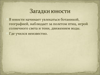 В юности начинает увлекаться ботаникой,
 географией, наблюдает за полетом птиц, игрой
 солнечного света и тени, движением воды.
Где учился неизвестно.
 