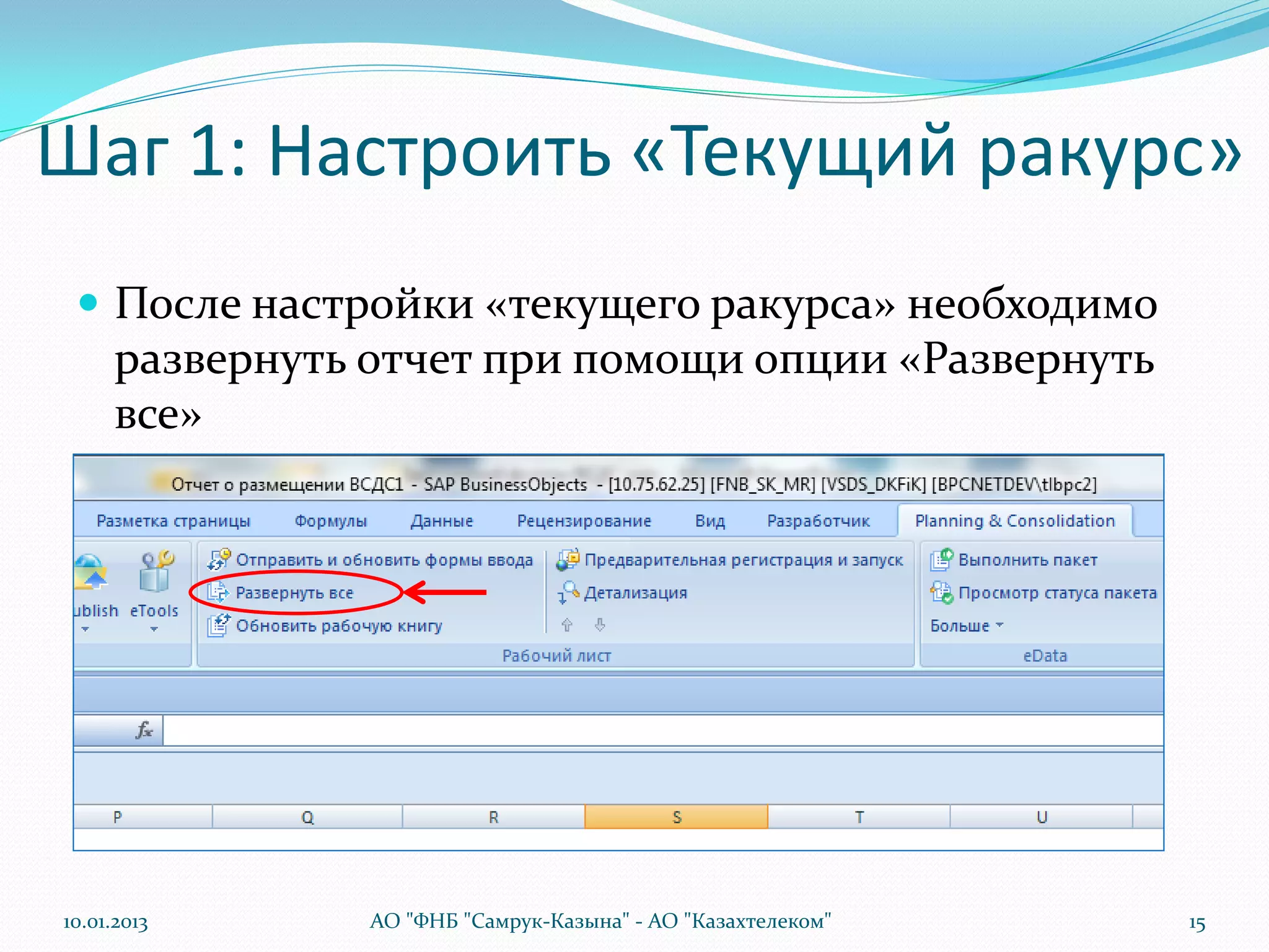 Шаг 1: Настроить «Текущий ракурс»
  После настройки «текущего ракурса» необходимо
      развернуть отчет при помощи опции «Развернуть
      все»




10.01.2013       АО "ФНБ "Самрук-Казына" - АО "Казахтелеком"   15
 