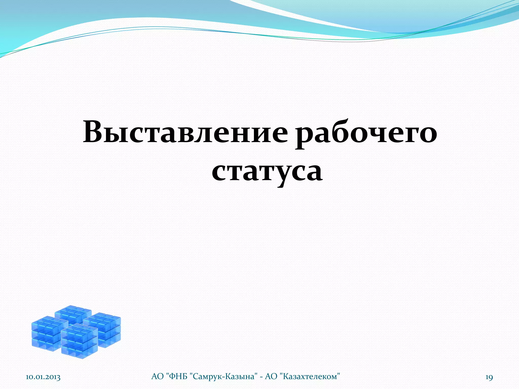 Выставление рабочего
                    статуса




10.01.2013      АО "ФНБ "Самрук-Казына" - АО "Казахтелеком"   19
 