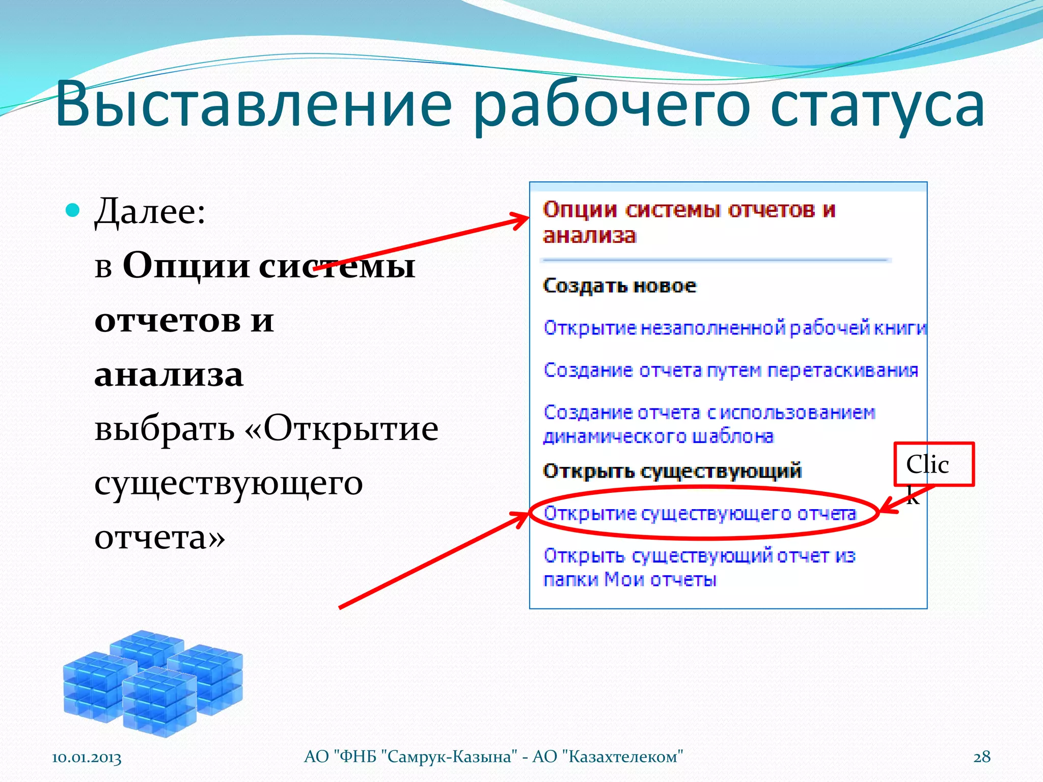 Выставление рабочего статуса
  Далее:
      в Опции системы
      отчетов и
      анализа
      выбрать «Открытие
                                                              Clic
      существующего                                           k
      отчета»




10.01.2013      АО "ФНБ "Самрук-Казына" - АО "Казахтелеком"          28
 