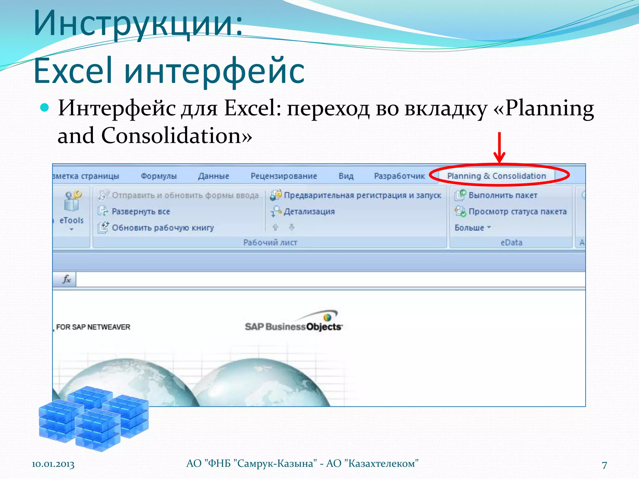 Инструкции:
Excel интерфейс
  Интерфейс для Excel: переход во вкладку «Planning
      and Consolidation»




10.01.2013       АО "ФНБ "Самрук-Казына" - АО "Казахтелеком"   7
 