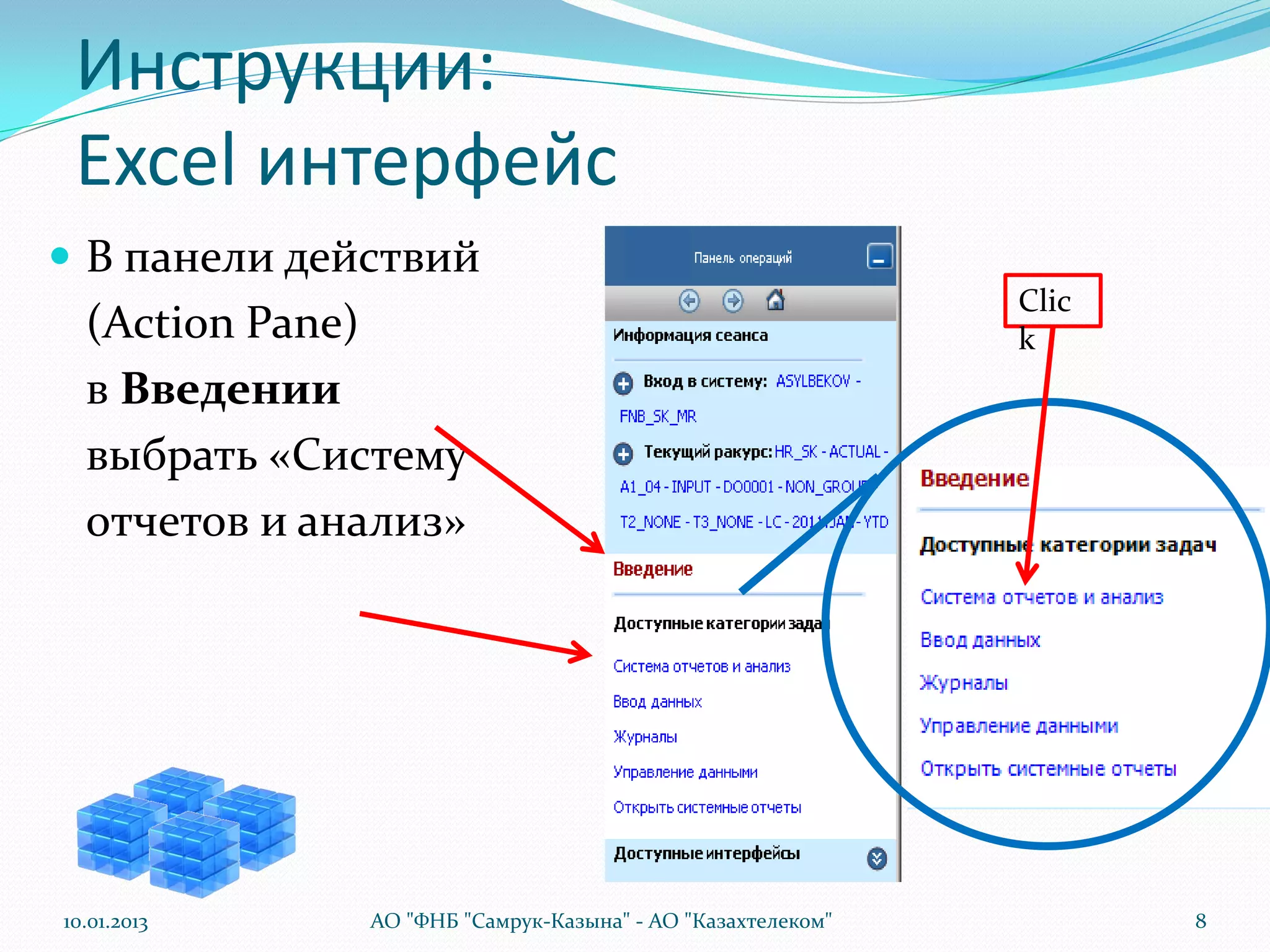 Инструкции:
 Excel интерфейс
 В панели действий
                                                            Clic
  (Action Pane)                                             k
  в Введении
  выбрать «Систему
  отчетов и анализ»




10.01.2013    АО "ФНБ "Самрук-Казына" - АО "Казахтелеком"          8
 