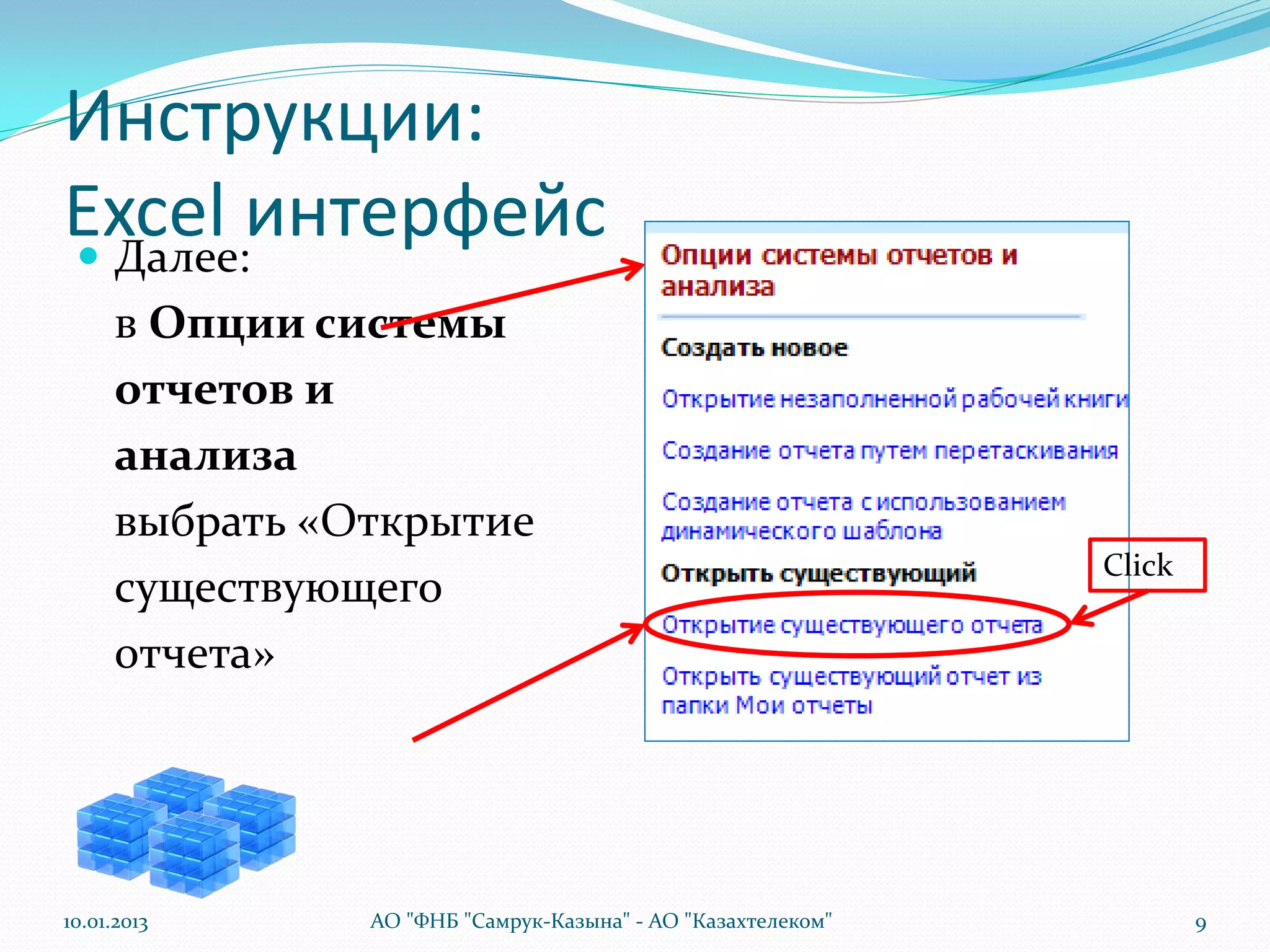 Инструкции:
Excel интерфейс
 Далее:
      в Опции системы
      отчетов и
      анализа
      выбрать «Открытие
                                                              Click
      существующего
      отчета»




10.01.2013      АО "ФНБ "Самрук-Казына" - АО "Казахтелеком"           9
 
