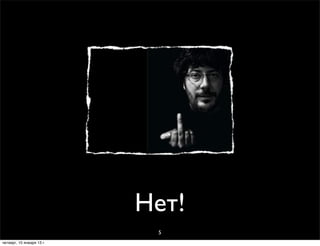 Нет!
                            5
четверг, 10 января 13 г.
 