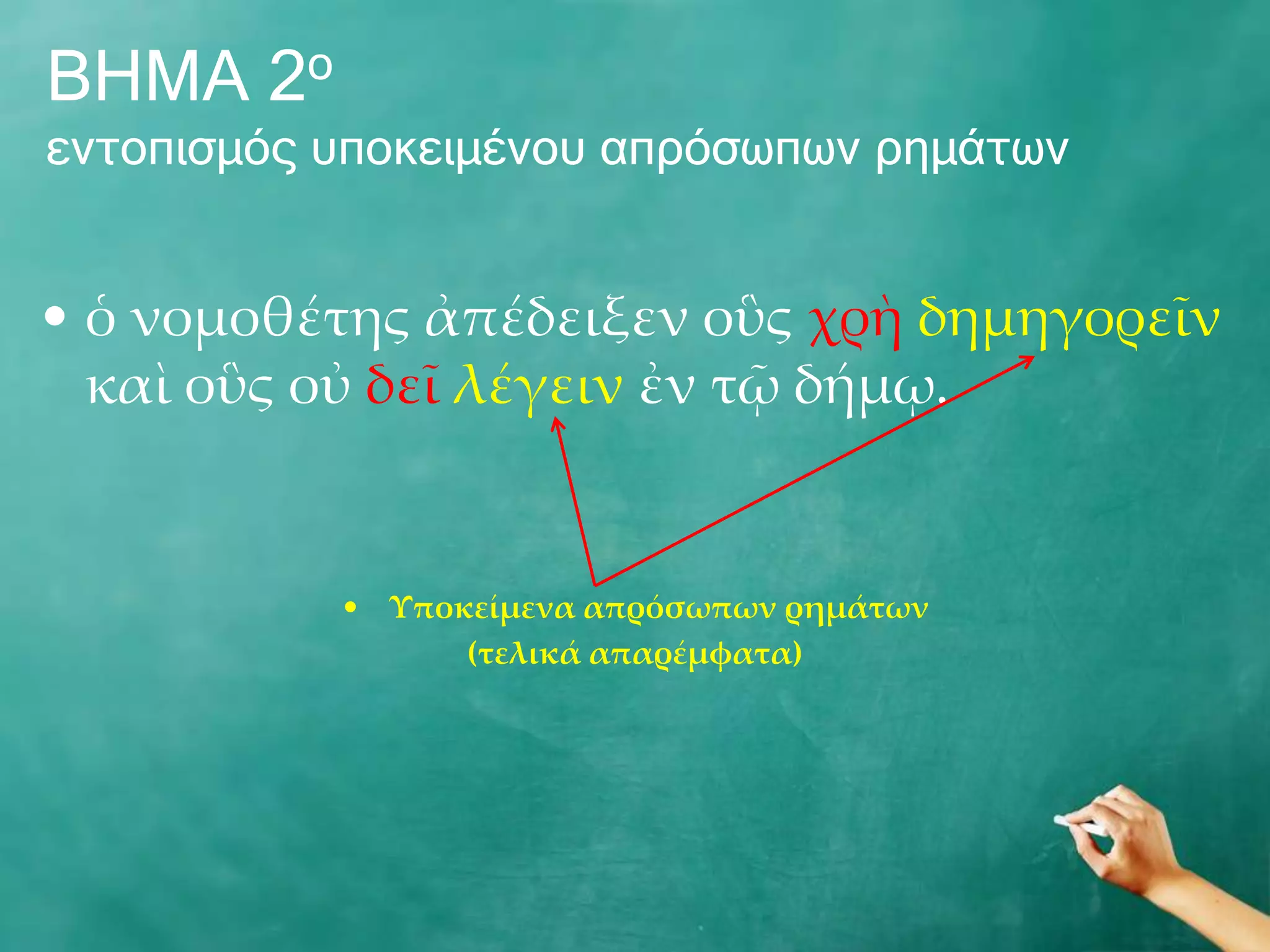ΒΖΚΑ 2ν
εληνπηζκόο ππνθεηκέλνπ απξόζσπσλ ξεκάησλ


• ὁ νομοθέτης ἀπέδειξεν οὓς χρὴ δημηγορεῖν
  καὶ οὓς οὐ δεῖ λέγειν ἐν τῷ δήμῳ.


           • Υποκείμενα απρόσωπων ρημάτων
                 (τελικά απαρέμφατα)
 
