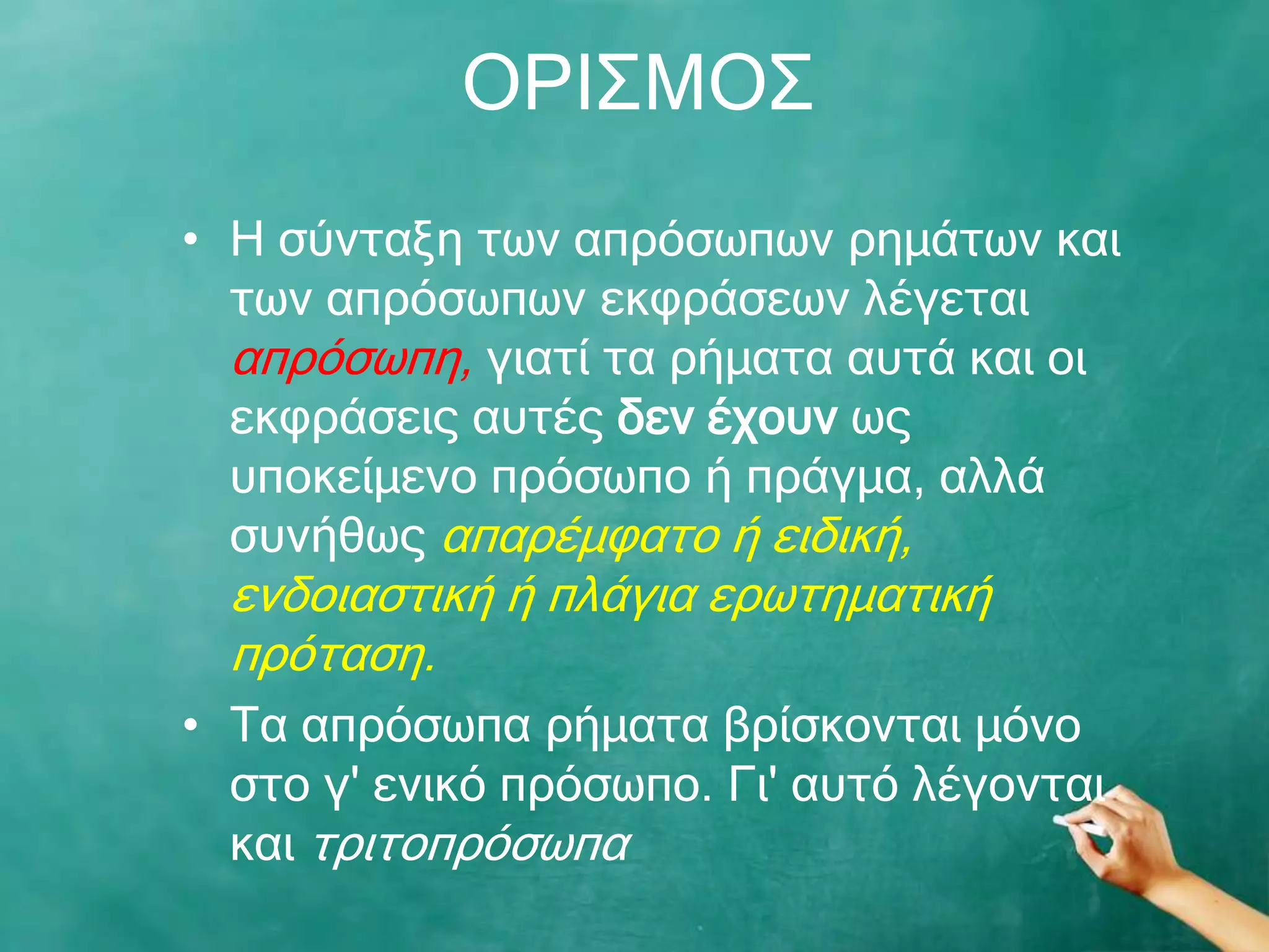 ΝΟΗΠΚΝΠ
• Ζ ζύληαμε ησλ απξόζσπσλ ξεκάησλ θαη
  ησλ απξόζσπσλ εθθξάζεσλ ιέγεηαη
  απξόζσπε, γηαηί ηα ξήκαηα απηά θαη νη
  εθθξάζεηο απηέο δελ έρνπλ σο
  ππνθείκελν πξόζσπν ή πξάγκα, αιιά
  ζπλήζσο απαξέκθαην ή εηδηθή,
  ελδνηαζηηθή ή πιάγηα εξσηεκαηηθή
  πξόηαζε.
• Ρα απξόζσπα ξήκαηα βξίζθνληαη κόλν
  ζην γ' εληθό πξόζσπν. Γη' απηό ιέγνληαη
  θαη ηξηηνπξόζσπα
 