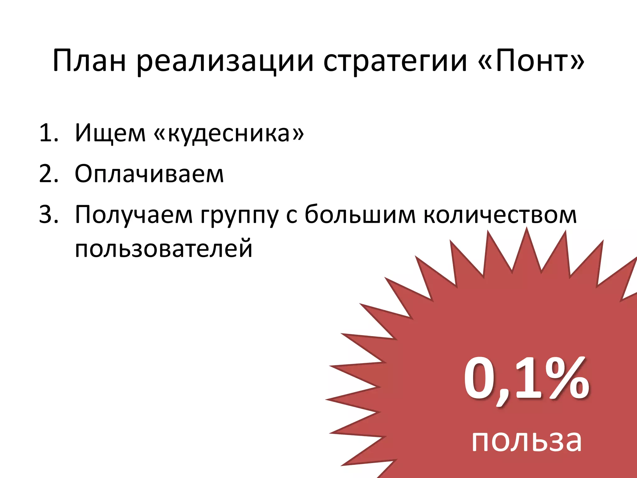 План реализации стратегии «Понт»
1. Ищем «кудесника»
2. Оплачиваем
3. Получаем группу с большим количеством
   пользователей



                               0,1%
                                польза
 
