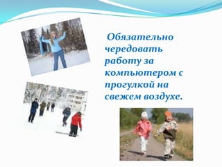 Обязательно
чередовать
работу за
компьютером с
прогулкой на
свежем воздухе.
 