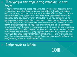     Πενηγνάθς ηεκ πμνεία ηεξ ηζημνίαξ με ιίγα
    ιόγηα:
    Ε Κμνηέζα πενκάεη ηηξ μένεξ ηεξ ιέγμκηαξ ηζημνίεξ θαη παναμύζηα ζηα
    εγγόκηα ηεξ. Μηα μένα όμςξ ήηακ ιίγμ αζοκήζηζηε. Έιαβε έκα γνάμμα
    από ημκ γημ ηεξ, πμο είκαη μεηακάζηεξ ζηεκ Οιιακδία θαη δεη εθεί με ηεκ
    μηθμγέκεηά ημο. Τεξ έγναθε όηη είκαη πμιύ θαιή μαγείνηζζα θαη όηη ζα
    παηνόηακ πμιύ εάκ ενπόηακ ζηεκ Οιιακδία γηα κα ημκ βμεζήζεη με ημ
    θαηκμύνημ εζηηαηόνημ πμο μόιηξ εγθαηκίαζε. Ε Κμνηέζα πνμβιεμαηίζηεθε.
    Πώξ ζα άθεκε έηζη ηα εγγόκηα ηεξ πμο ηόζμ αγaπμύζε; Τειηθά μεηά από
    πμιιή ζθέρε απμθάζηζε κα ηαληδέρεη ζηεκ Οιιακδία θαη κα βμεζήζεη
    ζηεκ ‘’Αθνόπμιε’’. Έθηαζε ε ηειεοηαία μένα. Σε 3 ώνεξ ζα απμγεηςκόηακ
    ημ αενμπιάκμ. Γίπε ήδε εημημάζεη ηηξ βαιίηζεξ ηεξ μέπνη πμο έκα άζπεμμ
    κέμ έθηαζε ζηα αοηηά ηεξ. Ο γημξ ηεξ είπε ζθμηςζεί ζε ηνμπαίμ. Γθείκε
    ηε ζηηγμή δεκ μπμνμύζε κα παηήζεη ζηα πόδηα ηεξ. Πήγε ζηεκ θεδεία θαη
    από ηόηε με βανηά θανδηά ζοκέπηζε κα δεη ζημοξ θακμκηθμύξ νοζμμύξ ηεξ,
    ακαδεηώκηαξ πάκηα ημ ‘’ακζνςπάθη’’ ηεξ.


    Βαζμμιμγώ ημ βηβιίμ:
                                                    10!!!
 