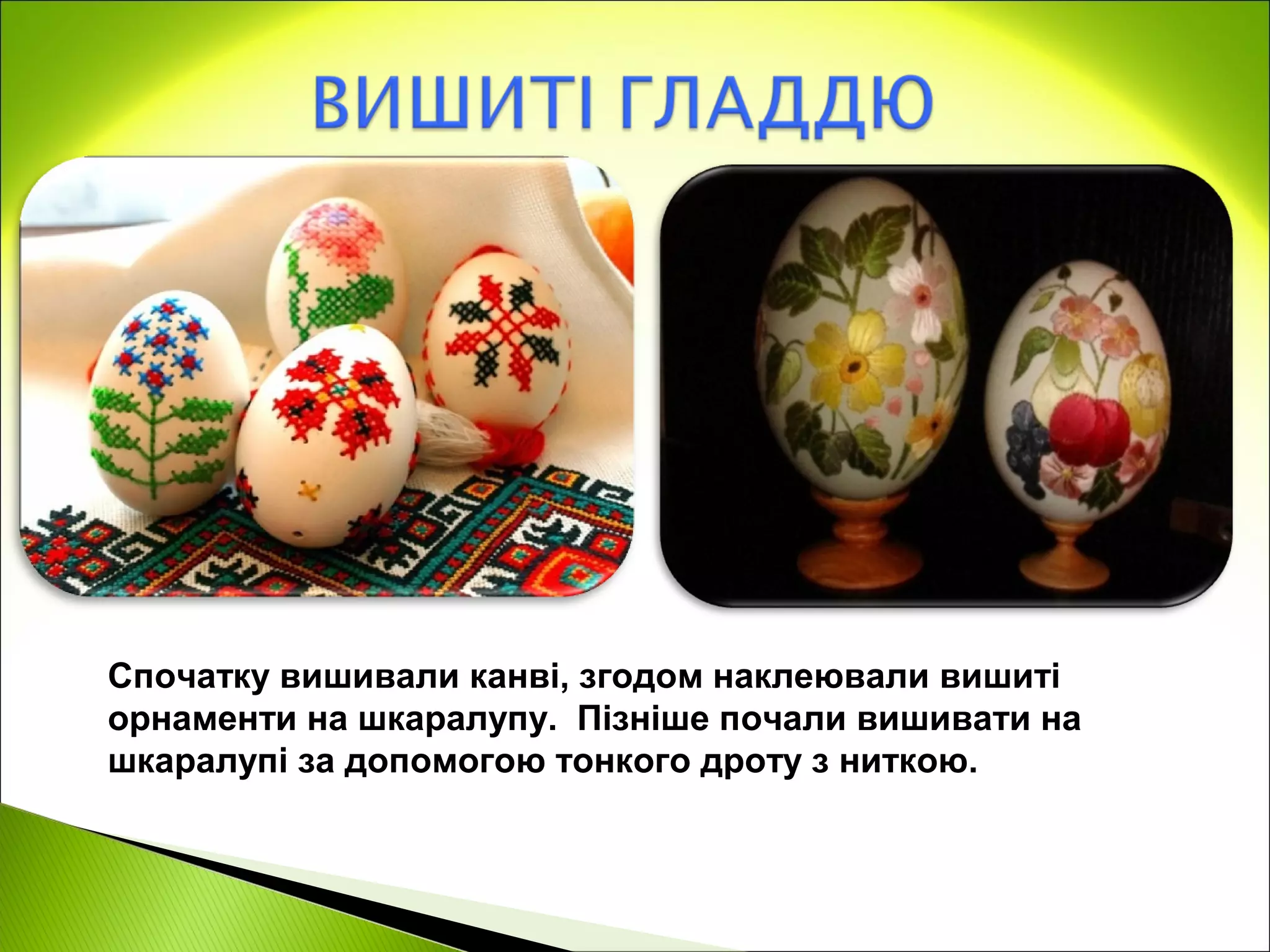 Спочатку вишивали канві, згодом наклеювали вишиті
орнаменти на шкаралупу. Пізніше почали вишивати на
шкаралупі за допомогою тонкого дроту з ниткою.
 