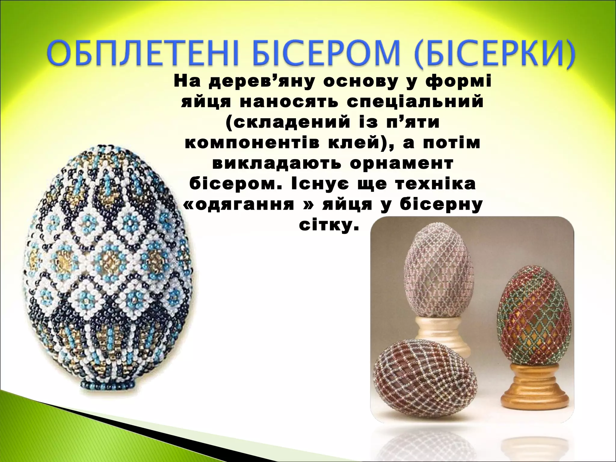 На дерев’яну основу у формі
 яйця наносять спеціальний
     (складений із п’яти
 компонентів клей), а потім
    викладають орнамент
  бісером. Існує ще техніка
 «одягання » яйця у бісерну
            сітку.
 