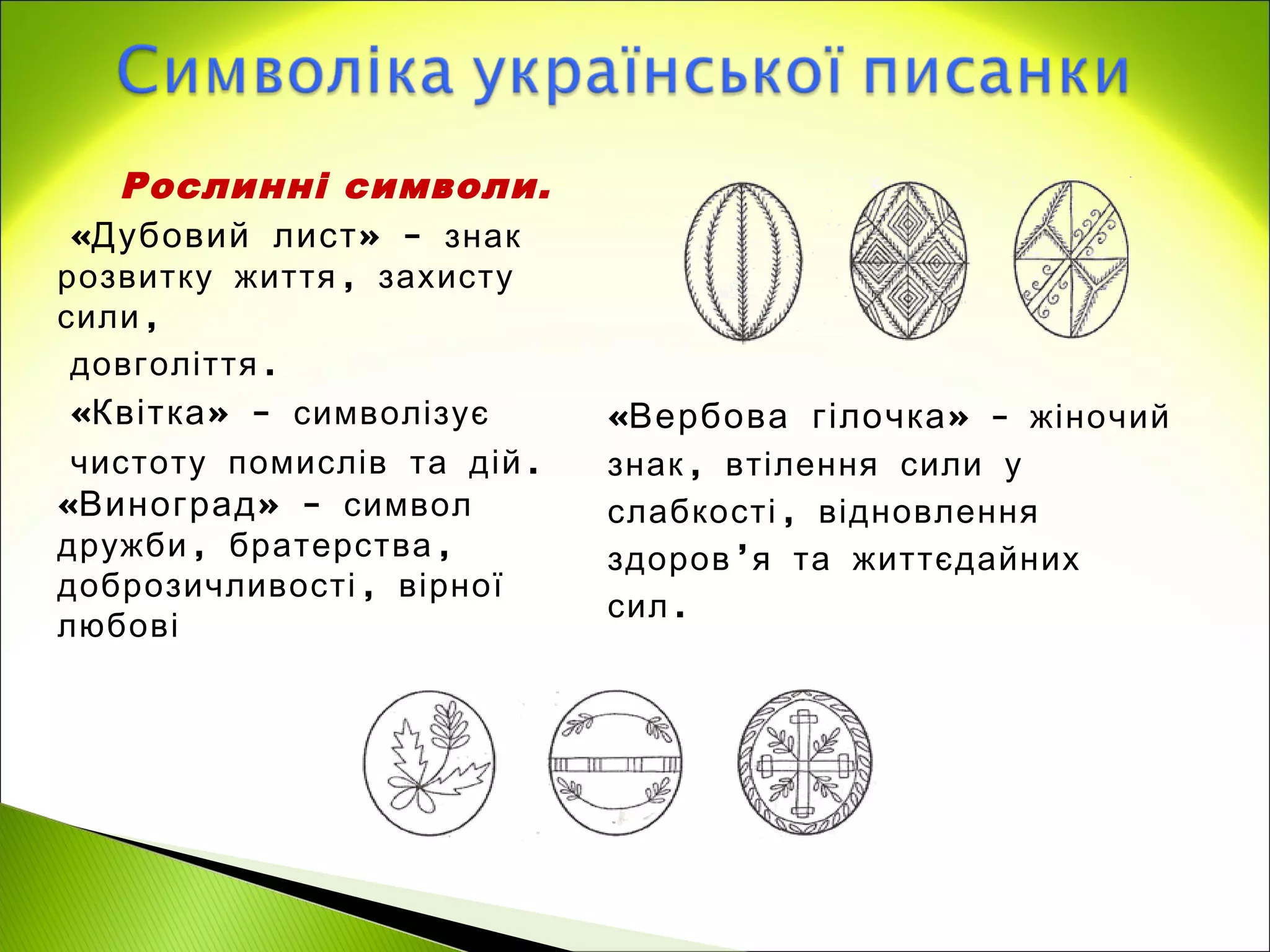 Рослинні символи.
«Дубовий лист » - знак
розвитку життя , захисту
сили ,
 довголіття .
 «Квітка » - символізує      «Вербова гілочка » - жіночий
 чистоту помислів та дій .   знак , втілення сили у
«Виноград » - символ         слабкості , відновлення
дружби, братерства,          здоров ’я та життєдайних
доброзичливості, вірної
                             сил .
любові
 