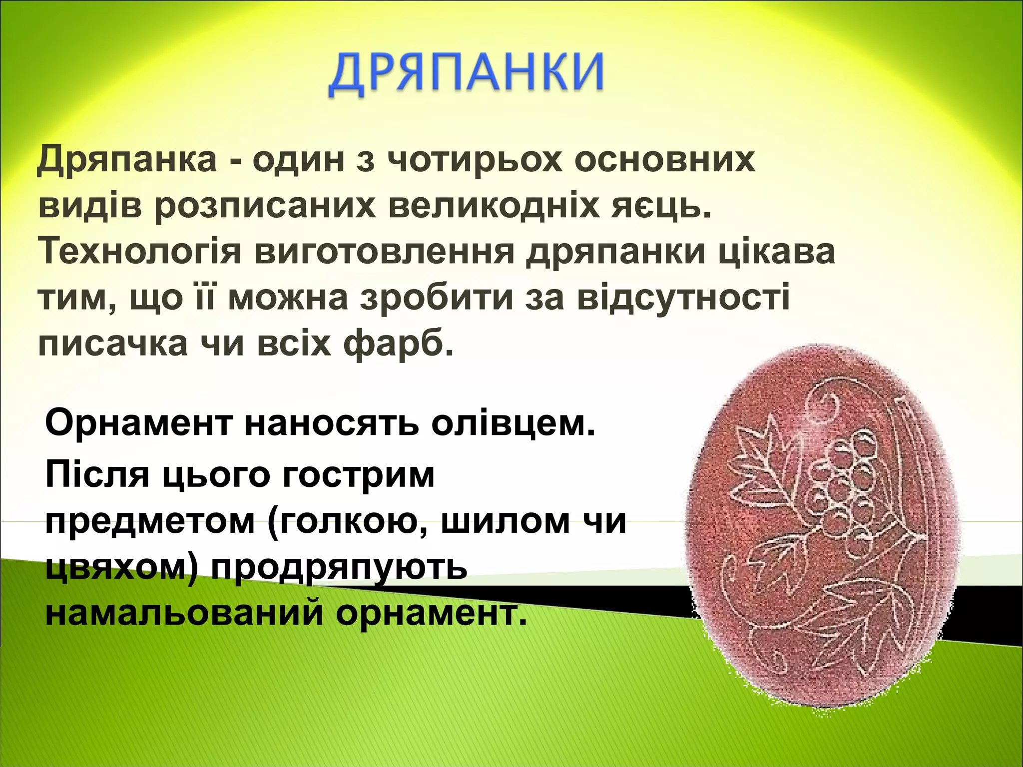 Дряпанка - один з чотирьох основних
видів розписаних великодніх яєць.
Технологія виготовлення дряпанки цікава
тим, що її можна зробити за відсутності
писачка чи всіх фарб.

Орнамент наносять олівцем.
Після цього гострим
предметом (голкою, шилом чи
цвяхом) продряпують
намальований орнамент.
 