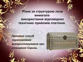 Різна за структурою лоза
               вимагала
      використання відповідних
    технічних прийомів плетіння.


Простий спосіб
переплетіння
використовувався при
створенні Скринь
 