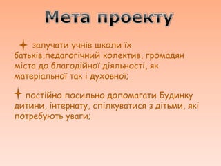 залучати учнів школи їх
батьків,педагогічний колектив, громадян
міста до благодійної діяльності, як
матеріальної так і духовної;

  постійно посильно допомагати Будинку
дитини, інтернату, спілкуватися з дітьми, які
потребують уваги;
 