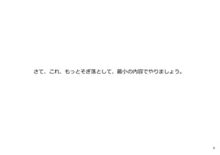 さて、これ、もっとそぎ落として、最⼩の内容でやりましょう。




                                6
 