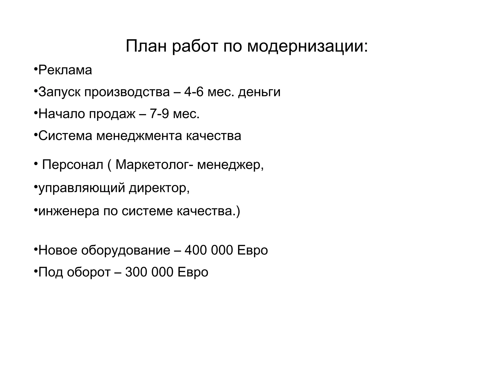 План работ по модернизации:
•Реклама
•Запуск производства – 4-6 мес. деньги
•Начало продаж – 7-9 мес.
•Система менеджмента качества

• Персонал ( Маркетолог- менеджер,
•управляющий директор,
•инженера по системе качества.)

•Новое оборудование – 400 000 Евро
•Под оборот – 300 000 Евро
 