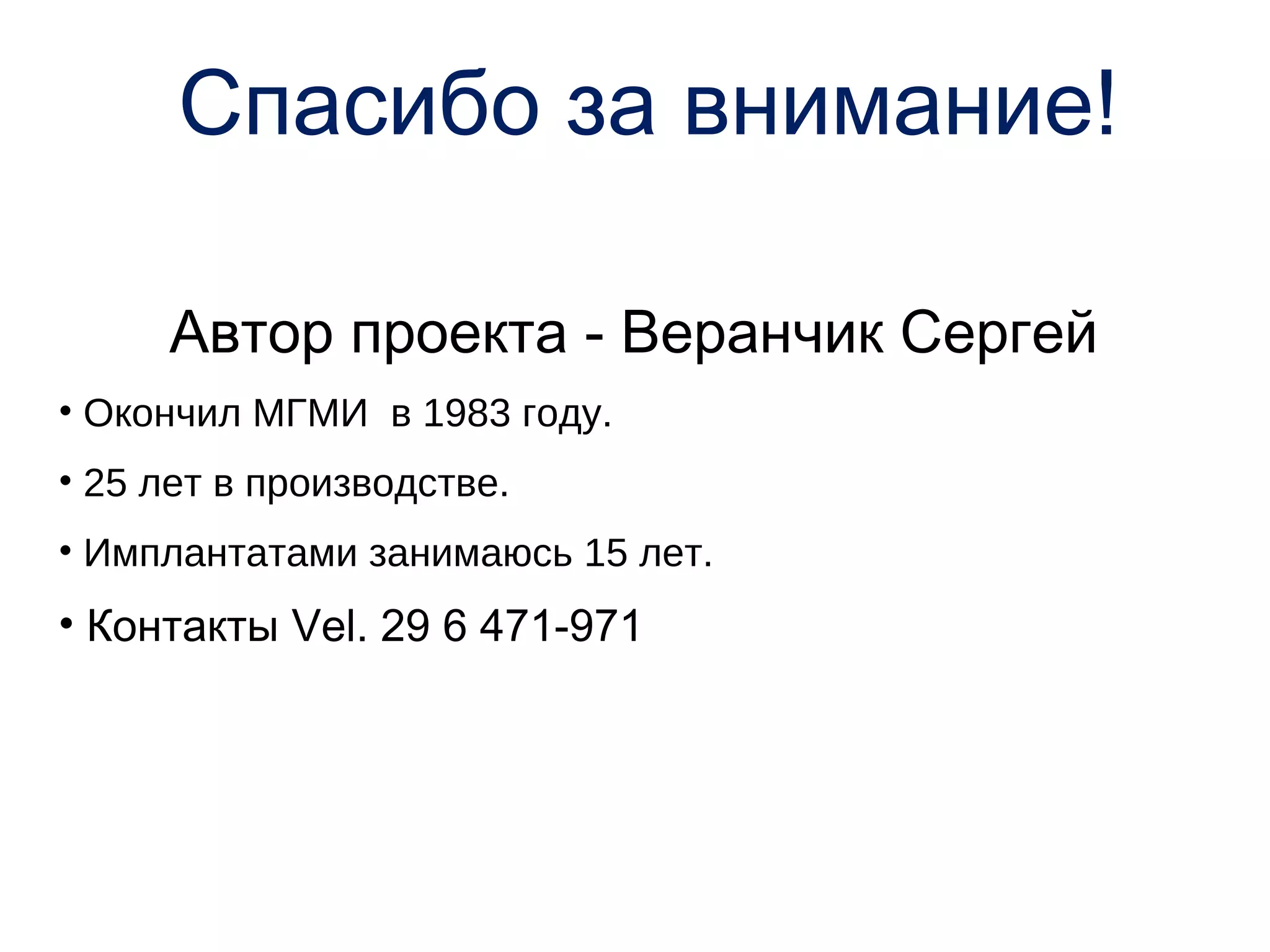 Спасибо за внимание!

     Автор проекта - Веранчик Сергей
• Окончил МГМИ в 1983 году.
• 25 лет в производстве.
• Имплантатами занимаюсь 15 лет.
• Контакты Vel. 29 6 471-971
 