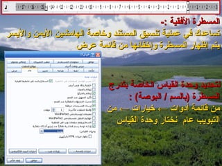 ‫المسطرة الفقية :-‬
‫تساعدك في عملية تنسيق المستند لوخاصة الهامشين اليمن لواليسر‬
                   ‫يتم إظهار المسطرة لوإخفايئها من قايئمة عرض‬



                            ‫لتحديد لوحدة القياس الخاصة بتدرج‬
                                 ‫المسطرة )بالسم / البوصة( :‬
                            ‫من قايئمة أدلوات ← خيارات ← من‬
                              ‫التبويب عام نختار لوحدة القياس‬
 