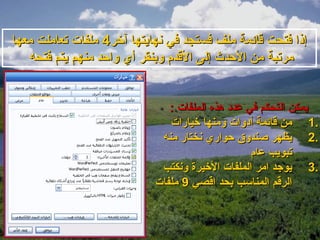 ‫إذا فتحت قائمة ملف فستجد في نهايتها آتخر4 ملفات تعاملت معها‬
   ‫مرتبة من الحدث إلى القدم وبنقر أي واحد منهم يتم فتحه‬


                               ‫يمكن التحكم في عدود هذه الملفات :‬
                               ‫.1 من قائمة أودوات ومنها تخيارات‬
                             ‫.2 يظهر صندوق حواري نختار منه‬
                                                   ‫تبويب عام‬
                             ‫.3 يوجد امر الملفات التخيرة ونكتب‬
                            ‫الرقم المناسب بحد اقصي 9 ملفات‬
 
