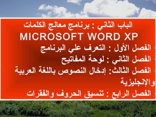 ‫الباب الثاني : برنامج معالج الكلمات‬
 ‫‪MICROSOFT WORD XP‬‬
         ‫• الفصل اللول : التعرف علي البرنامج‬
               ‫• الفصل الثاني : لوحة المفاتيح‬
‫• الفصل الثالث: إدخال النصوص باللغة العربية‬
                                  ‫لوالنجليزية‬
    ‫• الفصل الرابع : تنسيق الحرلوف لوالفقرات‬
 