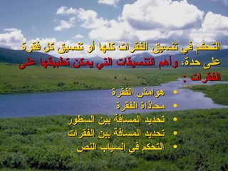 ‫التحكم في تنسيق الفقرات كلها أو تنسيق كل فقرة‬
‫على حدة، وأهم التنسيقات التي يمكن تطبيقها على‬
                                     ‫الفقرات :‬
                     ‫هوامش الفقرة‬      ‫•‬
                       ‫محاذاة الفقرة‬   ‫•‬
          ‫تحديد المسافة بين السطور‬     ‫•‬
          ‫تحديد المسافة بين الفقرات‬    ‫•‬
            ‫التحكم في انسياب النص‬      ‫•‬
 