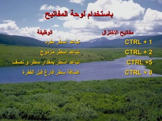 ‫باستخدام لوحة المفاتيح‬
          ‫الوظيفة‬               ‫مفاتيح الختزال‬
             ‫تباعد أسطر مفرد‬              ‫1 + ‪CTRL‬‬
           ‫تباعد أسطر مزدوج‬             ‫2 + ‪CTRL‬‬
‫تباعد أسطر بمقدار سطر و نصف‬             ‫5+ ‪CTRL‬‬
    ‫اضافة سطر فارغ قبل الفقرة‬           ‫0 + ‪CTRL‬‬
 