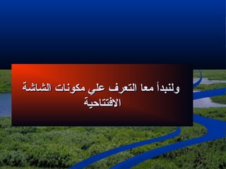 ‫لولنبدأ معا التعرف علي مكونات الشااشة‬
              ‫الفتتاحية‬
 