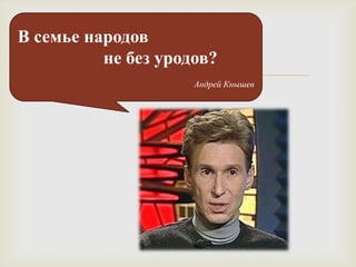 В семье народов
          не без уродов?
                    Андрей Кнышев
 