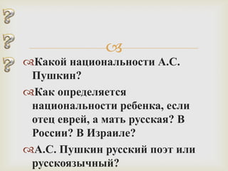 
Какой национальности А.С.
 Пушкин?
Как определяется
 национальности ребенка, если
 отец еврей, а мать русская? В
 России? В Израиле?
А.С. Пушкин русский поэт или
 русскоязычный?
 