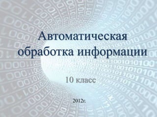 Автоматическая
обработка информации

       10 класс

         2012г.
 