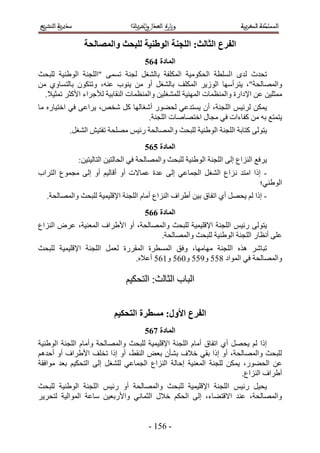 ‫انفزع انخانج; انهجُح انىغُُح نهثحج وانًصانحح‬
                                      ‫انًادج 576‬
‫طليع ُيٟ حُِٔطش حُلٌٞٓ٤ش حٌُِٔلش رخُ٘ـَ ُـ٘ش طٔٔ٠ "حُِـ٘ش حُٞ١٘٤ش ُِزلغ‬
‫ٝحُٜٔخُلش"، ٣ظَأٜٓخ حُُٞ٣َ حٌُِٔق رخُ٘ـَ أٝ ٖٓ ٣٘ٞد ػ٘ٚ، ٝطظٌٕٞ رخُظٔخٝ١ ٖٓ‬
  ‫ٓٔؼِ٤ٖ ػٖ ح٩ىحٍس ٝحُٔ٘ظٔخص حُٜٔ٘٤ش ُِٔ٘ـِ٤ٖ ٝحُٔ٘ظٔخص حُ٘وخر٤ش ُ٨ؿَحء ح٧ًؼَ طٔؼ٤٬.‬
‫٣ٌٖٔ َُث٤ْ حُِـ٘ش، إٔ ٣ٔظيػ٢ ُل٠ٍٞ أٗـخُٜخ ًَ ٗوٚ، ٣َحػ٠ ك٢ حهظ٤خٍٙ ٓخ‬
                                  ‫٣ظٔظغ رٚ ٖٓ ًلخءحص ك٢ ٓـخٍ حهظٜخٛخص حُِـ٘ش.‬
           ‫٣ظُٞ٠ ًظخرش حُِـ٘ش حُٞ١٘٤ش ُِزلغ ٝحُٜٔخُلش ٍث٤ْ ِٜٓلش طلظ٤ٖ حُ٘ـَ.‬
                                      ‫انًادج 676‬
              ‫٣َكغ حُِ٘حع اُ٠ حُِـ٘ش حُٞ١٘٤ش ُِزلغ ٝحُٜٔخُلش ك٢ حُلخُظ٤ٖ حُظخُ٤ظ٤ٖ6‬
‫- اًح حٓظي ٗ ِحع حُ٘ـَ حُـٔخػ٢ اُ٠ ػيس ػٔخ٫ص أٝ أهخُ٤ْ أٝ اُ٠ ٓـٔٞع حُظَحد‬
                                                                        ‫حُٞ١٘٢؛‬
   ‫- اًح ُْ ٣لَٜ أ١ حطلخم ر٤ٖ أ١َحف حُِ٘حع أٓخّ حُِـ٘ش ح٩هِ٤ٔ٤ش ُِزلغ ٝحُٜٔخُلش.‬
                                      ‫انًادج 776‬
‫٣ظُٞ٠ ٍث٤ْ حُِـ٘ش ح٩هِ٤ٔ٤ش ُِزلغ ٝحُٜٔخُلش، أٝ ح٧١َحف حُٔؼ٘٤ش، ػَٝ حُِ٘حع‬
                                     ‫ػِ٠ أٗظخٍ حُِـ٘ش حُٞ١٘٤ش ُِزلغ ٝحُٜٔخُلش.‬
‫طزخَٗ ٌٛٙ حُِـ٘ش ٜٓخٜٓخ، ٝكن حُٔٔطَس حُٔوٍَس ُؼَٔ حُِـ٘ش ح٩هِ٤ٔ٤ش ُِزلغ‬
                               ‫ٝحُٜٔخُلش ك٢ حُٔٞحى 411 ٝ511 ٝ121 ٝ521 أػ٬ٙ.‬

                               ‫حُزخد حُؼخُغ6 حُظلٌ٤ْ‬


                           ‫انفزع األول; يظطزج انتحكُى‬
                                      ‫انًادج 876‬
‫اًح ُْ ٣لَٜ أ١ حطلخم أٓخّ حُِـ٘ش ح٩هِ٤ٔ٤ش ُِزلغ ٝحُٜٔخُلش ٝأٓخّ حُِـ٘ش حُٞ١٘٤ش‬
‫ُِزلغ ٝحُٜٔخُلش، أٝ اًح رو٢ ه٬ف ر٘ؤٕ رؼٞ حُ٘و٢، أٝ اًح طوِق ح٧١َحف أٝ أكيْٛ‬
‫ػٖ حُل٠ٍٞ، ٣ٌٖٔ ُِـ٘ش حُٔؼ٘٤ش اكخُش حُِ٘حع حُـٔخػ٢ ُِ٘ـَ اُ٠ حُظلٌ٤ْ رؼي ٓٞحكوش‬
                                                                     ‫أ١َحف حُِ٘حع.‬
‫٣ل٤َ ٍث٤ْ حُِـ٘ش ح٩هِ٤ٔ٤ش ُِزلغ ٝحُٜٔخُلش أٝ ٍث٤ْ حُِـ٘ش حُٞ١٘٤ش ُِزلغ‬
‫ٝحُٜٔخُلش، ػ٘ي ح٫هظ٠خء، اُ٠ حُلٌْ ه٬ٍ حُؼٔخٗ٢ ٝح٧ٍرؼ٤ٖ ٓخػش حُٔٞحُ٤ش ُظلَ٣َ‬


                                       ‫- 215 -‬
 