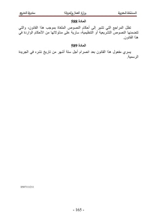 ‫انًادج 996‬
‫طظَ حَُٔحؿغ حُظ٢ ط٘٤َ اُ٠ أكٌخّ حُٜ٘ٞٙ حُِٔـخس رٔٞؿذ ٌٛح حُوخٕٗٞ، ٝحُظ٢‬
‫طظ٠ٜٔ٘خ حُٜ٘ٞٙ حُظَ٘٣ؼ٤ش أٝ حُظ٘ظ٤ٔ٤ش، ٓخٍ٣ش ػِ٠ ٓيُٞ٫طٜخ ٖٓ ح٧كٌخّ حُٞحٍىس ك٢‬
                                                                   ‫ٌٛح حُوخٕٗٞ.‬
                                  ‫انًادج :96‬
‫٣َٔ١ ٓلؼٍٞ ٌٛح حُوخٕٗٞ رؼي حَٜٗحّ أؿَ ٓظش أَٜٗ ٖٓ طخٍ٣ن َٗ٘ٙ ك٢ حُـَ٣يس‬
                                                                     ‫حَُٓٔ٤ش.‬




 ‫5525553111‬




                                   ‫- 125 -‬
 