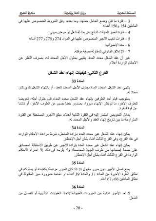‫4 – كظَس ٓخ هزَ ٟٝغ حُلخَٓ كِٜٔخ، ٝٓخ رؼيٙ، ٝكن حَُ٘ٝ١ حُٜٔ٘ٞٙ ػِ٤ٜخ ك٢‬
                                                     ‫حُٔخىط٤ٖ 315 ٝ215 أىٗخٙ؛‬
                     ‫3 – كظَس حُؼـِ حُٔئهض حُ٘خطؾ ػٖ كخىػش ٗـَ أٝ َٓٝ ٜٓ٘٢؛‬
       ‫1 – كظَحص طـ٤ذ ح٧ؿ٤َ حُٜٔ٘ٞٙ ػِ٤ٜخ ك٢ حُٔٞحى 332 ٝ132 ٝ332 أىٗخٙ؛‬
                                                            ‫2 – ٓيس ح٩َٟحد؛‬
                                       ‫3 – ح٩ؿ٬م حُوخٗٞٗ٢ ُِٔوخُٝش رٜلش ٓئهظش.‬
‫ؿ٤َ إٔ ػوي حُ٘ـَ ٓليى حُٔيس، ٣٘ظٜ٢ رلٍِٞ ح٧ؿَ حُٔليى ُٚ، رَٜف حُ٘ظَ ػٖ‬
                                                        ‫ح٧كٌخّ حُٞحٍىس أػ٬ٙ.‬

                    ‫انفزع انخاٍَ; كُفُاخ إَهاء ػمذ انشغم‬
                                     ‫انًادج 44‬
‫٣٘ظٜ٢ ػوي حُ٘ـَ حُٔليى حُٔيس رلٍِٞ ح٧ؿَ حُٔليى ُِؼوي، أٝ رخٗظٜخء حُ٘ـَ حٌُ١ ًخٕ‬
                                                                            ‫ٓل٬ ُٚ.‬
‫٣ٔظٞؿذ ه٤خّ أكي حُطَك٤ٖ ربٜٗخء ػوي حُ٘ـَ ٓليى حُٔيس، هزَ كٍِٞ أؿِٚ، طؼٞ٣٠خ‬
‫ُِطَف ح٥هَ، ٓخ ُْ ٣ٌٖ ح٩ٜٗخء ٓزٍَح، رٜيٍٝ هطب ؿٔ٤ْ ػٖ حُطَف ح٥هَ، أٝ ٗخٗجخ‬
                                                                    ‫ػٖ هٞس هخَٛس.‬
‫٣ؼخىٍ حُظؼ ٞ٣ٞ حُٔ٘خٍ اُ٤ٚ ك٢ حُلوَس حُؼخٗ٤ش أػ٬ٙ، ٓزِؾ ح٧ؿٍٞ حُٔٔظلوش ػٖ حُلظَس‬
                                 ‫حُٔظَحٝكش ٓخ ر٤ٖ طخٍ٣ن اٜٗخء حُؼوي ٝح٧ؿَ حُٔليى ُٚ.‬
                                     ‫انًادج 54‬
‫٣ٌٖٔ اٜٗخء ػوي حُ٘ـَ ؿ٤َ ٓليى حُٔيس ربٍحىس حُٔ٘ـَ، َٗ١ َٓحػخس ح٧كٌخّ حُٞحٍىس‬
                             ‫ك٢ ٌٛح حُلَع، ٝك٢ حُلَع حُؼخُغ أىٗخٙ ر٘ؤٕ أؿَ ح٩هطخٍ.‬
‫٣ٌٖٔ اٜٗخء ػوي حُ٘ـَ ؿ٤َ ٓليى حُٔيس ربٍحىس ح٧ؿ٤َ ػٖ ١َ٣ن ح٫ٓظوخُش حُٜٔخىم‬
‫ػِ٠ ٛلش آ٠خثٜخ ٖٓ ١َف حُـٜش حُٔوظٜش؛ ٝ٫ ٣ِِٓٚ ك٢ ًُي ا٫ حكظَحّ ح٧كٌخّ‬
                                   ‫حُٞحٍىس ك٢ حُلَع حُؼخُغ أىٗخٙ ر٘ؤٕ أؿَ ح٩هطخٍ.‬
                                     ‫انًادج 64‬
‫٣ٔ٘غ كَٜ ح ٧ؿ٤َ ىٕٝ ٓزٍَ ٓوزٍٞ ا٫ اًح ًخٕ حُٔزٍَ َٓطزطخ رٌلخءطٚ أٝ رًِٔٞٚ ك٢‬
‫ٗطخم حُلوَس ح٧ه٤َس ٖٓ حُٔخىس 34 ٝحُٔخىس 54 أىٗخٙ، أٝ طلظٔٚ ٍَٟٝس ٓ٤َ حُٔوخُٝش ك٢‬
                                                         ‫ٗطخم حُٔخىط٤ٖ 22 ٝ32 أىٗخٙ.‬
                                     ‫انًادج 74‬
‫٫ طؼي ح٧ٍٓٞ حُظخُ٤ش ٖٓ حُٔزٍَحص حُٔوزُٞش ٫طوخً حُؼوٞرخص حُظؤى٣ز٤ش أٝ ُِلَٜ ٖٓ‬
                                                                            ‫حُ٘ـَ6‬

                                      ‫- 12 -‬
 