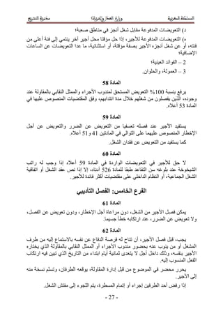 ‫ى) حُظؼٞ٣٠خص حُٔيكٞػش ٓوخرَ ٗـَ أٗـِ ك٢ ٓ٘خ١ن ٛؼزش؛‬
‫ٙ) حُظؼٞ٣٠خ ص حُٔيكٞػش ُ٨ؿ٤َ، اًح كَ ٓئهظخ ٓلَ أؿ٤َ آهَ ٣٘ظٔ٢ اُ٠ كجش أػِ٠ ٖٓ‬
‫كجظٚ، أٝ ػٖ ٗـَ أٗـِٙ ح٧ؿ٤َ رٜلش ٓئهظش، أٝ حٓظؼ٘خث٤ش، ٓخ ػيح حُظؼٞ٣٠خص ػٖ حُٔخػخص‬
                                                                        ‫ح٩ٟخك٤ش؛‬
                                                               ‫2 – حُلٞحثي حُؼ٤٘٤ش؛‬
                                                           ‫4 – حُؼُٔٞش، ٝحُلِٞحٕ.‬
                                      ‫انًادج 96‬
‫٣َكغ ر٘ٔزش 115% حُظؼٞ٣ٞ حُٔٔظلن ُٔ٘يٝد ح٧ؿَحء ٝحُٔٔؼَ حُ٘وخر٢ رخُٔوخُٝش ػ٘ي‬
‫ٝؿٞىٙ، حٌُ٣ٖ ٣لِٜٕٞ ٖٓ ٗـِْٜ ه٬ٍ ٓيس حٗظيحرْٜ، ٝكن حُٔوظ٠٤خص حُٜٔ٘ٞٙ ػِ٤ٜخ ك٢‬
                                                                 ‫حُٔخىس 41 أػ٬ٙ.‬
                                      ‫انًادج :6‬
‫٣ٔظل٤ي ح٧ؿ٤َ ػ٘ي كِٜٚ طؼٔل٤خ ٖٓ حُظؼٞ٣ٞ ػٖ حُ٠ٍَ ٝحُظؼٞ٣ٞ ػٖ أؿَ‬
                ‫ح٩هطخٍ حُٜٔ٘ٞٙ ػِ٤ٜٔخ ػِ٠ حُظٞحُ٢ ك٢ حُٔخىط٤ٖ 53 ٝ51 أػ٬ٙ.‬
                                          ‫ًٔخ ٣ٔظل٤ي ٖٓ حُظؼٞ٣ٞ ػٖ كويحٕ حُ٘ـَ.‬
                                      ‫انًادج 17‬
‫٫ كن ُ٨ؿ٤َ ك٢ حُظؼٞ٣٠خص حُٞحٍىس ك٢ حُٔخىس 51 أػ٬ٙ اًح ٝؿذ ُٚ ٍحطذ‬
‫حُ٘٤وٞهش ػ٘ي رِٞؿٚ ٖٓ حُظوخػي ١زوخ ُِٔخىس 221 أىٗخٙ، ا٫ اًح ٗٚ ػوي حُ٘ـَ أٝ حطلخه٤ش‬
                     ‫حُ٘ـَ حُـٔخػ٤ش، أٝ حُ٘ظخّ حُيحهِ٢ ػِ٠ ٓوظ٠٤خص أًؼَ كخثيس ُ٨ؿ٤َ.‬

                         ‫انفزع انخايض; انفصم انتأدَثٍ‬
                                      ‫انًادج 27‬
‫٣ٌٖٔ كَٜ ح٧ؿ٤َ ٖٓ حُ٘ـَ، ىٕٝ َٓحػخس أؿَ ح٩هطخٍ، ٝىٕٝ طؼٞ٣ٞ ػٖ حُلَٜ،‬
                               ‫ٝ٫ طؼٞ٣ٞ ػٖ حُ٠ٍَ، ػ٘ي حٍطٌخرٚ هطؤ ؿٔ٤ٔخ.‬
                                      ‫انًادج 37‬
‫٣ـذ، هزَ كَٜ ح٧ؿ٤َ، إٔ طظخف ُٚ كَٛش حُيكخع ػٖ ٗلٔٚ رخ٫ٓظٔخع اُ٤ٚ ٖٓ ١َف‬
‫حُٔ٘ـَ أٝ ٖٓ ٣٘ٞد ػ٘ٚ رل٠ٍٞ ٓ٘يٝد ح٧ؿَحء أٝ حُٔٔؼَ حُ٘وخر٢ رخُٔوخُٝش حٌُ١ ٣وظخٍٙ‬
‫ح٧ؿ٤َ ر٘لٔٚ، ًُٝي ىحهَ أؿَ ٫ ٣ظؼيٟ ػٔخٗ٤ش أ٣خّ حرظيحء ٖٓ حُظخٍ٣ن حٌُ١ طز٤ٖ ك٤ٚ حٍطٌخد‬
                                                                    ‫حُلؼَ حُٔ٘ٔٞد اُ٤ٚ.‬
‫٣لٍَ ٓل٠َ ك٢ حُٟٔٞٞع ٖٓ هزَ اىحٍس حُٔوخُٝش، ٣ٞهؼٚ حُطَكخٕ، ٝطِْٔ ٗٔوش ٓ٘ٚ‬
                                                                     ‫اُ٠ ح٧ؿ٤َ.‬
        ‫اًح ٍكٞ أكي حُطَك٤ٖ اؿَحء أٝ اطٔخّ حُٔٔطَس، ٣ظْ حُِـٞء اُ٠ ٓلظٖ حُ٘ـَ.‬
                                        ‫- 32 -‬
 