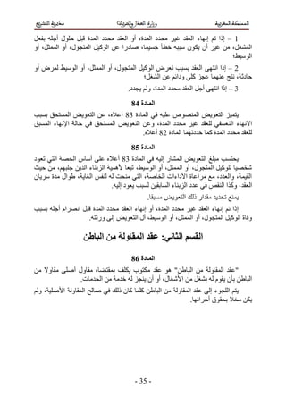 ‫5 – اًح طْ اٜٗخء حُؼوي ؿ٤َ ٓليى حُٔيس، أٝ حُؼوي ٓليى حُٔيس هزَ كٍِٞ أؿِٚ رلؼَ‬
‫حُٔ٘ـَ، ٖٓ ؿ٤َ إٔ ٣ٌٕٞ ٓززٚ هطؤ ؿٔ٤ٔخ، ٛخىٍح ػٖ حًُٞ٤َ حُٔظـٍٞ، أٝ حُٔٔؼَ، أٝ‬
                                                                           ‫حُٞٓ٤٢؛‬
‫2 – اًح حٗظٜ٠ حُؼوي رٔزذ طؼَٝ حًُٞ٤َ حُٔظـٍٞ، أٝ حُٔٔؼَ، أٝ حُٞٓ٤٢ َُٔٝ أٝ‬
                                        ‫كخىػش، ٗظؾ ػٜ٘ٔخ ػـِ ًِ٢ ٝىحثْ ػٖ حُ٘ـَ؛‬
                                     ‫4 – اًح حٗظٜ٠ أؿَ حُؼوي ٓليى حُٔيس، ُْٝ ٣ـيى.‬
                                      ‫انًادج 59‬
‫٣ظٔ٤ِ حُظؼٞ٣ٞ حُٜٔ٘ٞٙ ػِ٤ٚ ك٢ حُٔخىس 44 أػ٬ٙ، ػٖ حُظؼٞ٣ٞ حُٔٔظلن رٔزذ‬
‫ح٩ٜٗخء حُظ ؼٔل٢ ُِؼوي ؿ٤َ ٓليى حُٔيس، ٝػٖ حُظؼٞ٣ٞ حُٔٔظلن ك٢ كخُش ح٩ٜٗخء حُٔٔزن‬
                                      ‫ُِؼوي ٓليى حُٔيس ًٔخ كيىطٜٔخ حُٔخىس 24 أػ٬ٙ.‬
                                      ‫انًادج 69‬
‫٣لظٔذ ٓزِؾ حُظؼٞ٣ٞ حُٔ٘خٍ اُ٤ٚ ك٢ حُٔخىس 44 أػ٬ٙ ػِ٠ أٓخّ حُلٜش حُظ٢ طؼٞى‬
‫ٗوٜ٤خ ًُِٞ٤َ حُٔظـٍٞ، أٝ حُٔٔؼَ، أٝ حُٞٓ٤٢، طزؼخ ٧ٛٔ٤ش حُِر٘خء حٌُ٣ٖ ؿِزْٜ، ٖٓ ك٤غ‬
‫حُو٤ٔش، ٝحُؼيى، ٓغ َٓحػخس ح٧ىحءحص حُوخٛش، حُظ٢ ٓ٘لض ُٚ ُ٘لْ حُـخ٣ش، ١ٞحٍ ٓيس َٓ٣خٕ‬
                              ‫حُؼوي، ًٌٝح حُ٘وٚ ك٢ ػيى حُِر٘خء حُٔخرو٤ٖ ُٔزذ ٣ؼٞى اُ٤ٚ.‬
                                             ‫٣ٔ٘غ طلي٣ي ٓويحٍ ًُي حُظؼٞ٣ٞ ٓٔزوخ.‬
‫اًح طْ اٜٗخء حُؼوي ؿ٤َ ٓليى حُٔيس، أٝ اٜٗخء حُؼوي ٓليى حُٔيس هزَ حَٜٗحّ أؿِٚ رٔزذ‬
                   ‫ٝكخس حًُٞ٤َ حُٔظـٍٞ، أٝ حُٔٔؼَ، أٝ حُٞٓ٤٢، آٍ حُظؼٞ٣ٞ اُ٠ ٍٝػظٚ.‬

                   ‫انمظى انخاٍَ; ػمذ انًماونح يٍ انثاغٍ‬

                                      ‫انًادج 79‬
‫"ػوي حُٔوخُٝش ٖٓ حُزخ١ٖ" ٛٞ ػوي ٌٓظٞد ٣ٌِق رٔوظ٠خٙ ٓوخٍٝ أِٛ٢ ٓوخٝ٫ ٖٓ‬
              ‫حُزخ١ٖ رؤٕ ٣وّٞ ُٚ ر٘ـَ ٖٓ ح٧ٗـخٍ، أٝ إٔ ٣٘ـِ ُٚ هيٓش ٖٓ حُويٓخص.‬
‫٣ظْ حُِـٞء اُ٠ ػوي حُٔوخُٝش ٖٓ حُزخ١ٖ ًِٔخ ًخٕ ًُي ك٢ ٛخُق حُٔوخُٝش ح٧ِٛ٤ش، ُْٝ‬
                                                            ‫٣ٌٖ ٓو٬ رلوٞم أؿَحثٜخ.‬




                                        ‫- 14 -‬
 