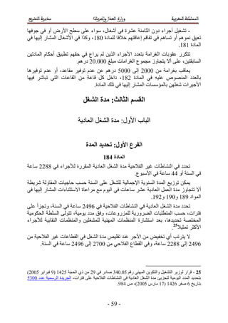 ‫- ط٘ـ٤َ أؿَحء ىٕٝ حُؼخٓ٘ش ػَ٘س ك٢ أٗـخٍ، ٓٞحء ػِ٠ ٓطق ح٧ٍٝ أٝ ك٢ ؿٞكٜخ‬
‫طؼ٤ن ْٗٔٞٛ أٝ طٔخْٛ ك٢ طلخهْ اػخهظْٜ ه٬كخ ُِٔخىس 145، ًٌٝح ك٢ ح٧ٗـخٍ حُٔ٘خٍ اُ٤ٜخ ك٢‬
                                                                          ‫حُٔخىس 545.‬
‫طظٌٍَ ػوٞرخص حُـَحٓش رظؼيى ح٧ؿَحء حٌُ٣ٖ ُْ ٣َحع ك٢ كوْٜ ططز٤ن أكٌخّ حُٔخىط٤ٖ‬
                        ‫حُٔخروظ٤ٖ، ػِ٠ أ٫ ٣ظـخُٝ ٓـٔٞع حُـَحٓخص ٓزِؾ 111.12 ىٍْٛ.‬
‫٣ؼخهذ رـَحٓش ٖٓ 1112 اُ٠ 1111 ىٍْٛ ػٖ ػيّ طٞك٤َ ٓوخػي، أٝ ػيّ طٞك٤َٛخ‬
‫رخُؼيى حُٜٔ٘ٞٙ ػِ٤ٚ ك٢ حُٔخىس 245، ىحهَ ًَ هخػش ٖٓ حُوخػخص حُظ٢ طزخَٗ ك٤ٜخ‬
                               ‫ح٧ؿ٤َحص ٗـِٜٖ رخُٔئٓٔخص حُٔ٘خٍ اُ٤ٜخ ك٢ طِي حُٔخىس.‬

                                ‫انمظى انخانج; يذج انشغم‬

                             ‫حُزخد ح٧ٍٝ6 ٓيس حُ٘ـَ حُؼخى٣ش‬


                                  ‫انفزع األول; تحذَذ انًذج‬
                                            ‫انًادج 592‬
‫طليى ك٢ حُ٘٘خ١خص ؿ٤َ حُل٬ك٤ش ٓيس حُ٘ـَ حُؼخى٣ش حُٔوٍَس ُ٨ؿَحء ك٢ 4422 ٓخػش‬
                                                 ‫ك٢ حُٔ٘ش أٝ 33 ٓخػش ك٢ ح٧ٓزٞع.‬
‫٣ٌٖٔ طُٞ٣غ حُٔيس حُٔ٘ٞ٣ش ح٩ؿٔخُ٤ش ُِ٘ـَ ػِ٠ حُٔ٘ش كٔذ كخؿ٤خص حُٔوخُٝش َٗ٣طش‬
‫أ٫ طظـخُٝ ٓيس حُؼَٔ حُؼخى٣ش ػَ٘ ٓخػخص ك٢ حُ٤ّٞ ٓغ َٓحػخس ح٫ٓظؼ٘خءحص حُٔ٘خٍ اُ٤ٜخ ك٢‬
                                                          ‫حُٔٞحى 545 ٝ155 ٝ255.‬
‫طليى ٓيس حُ٘ـَ حُؼخى٣ش ك٢ حُ٘٘خ١خص حُل٬ك٤ش ك٢ 2532 ٓخػش ك٢ حُٔ٘ش، ٝطـِأ ػِ٠‬
‫كظَحص، كٔذ حُٔظطِزخص حُ٠ٍَٝ٣ش ٍُِِٔٝػخص، ٝكن ٓيى ٣ٞٓ٤ش، طظُٞ٠ حُِٔطش حُلٌٞٓ٤ش‬
‫حُٔوظٜش طلي٣يٛخ، رؼي حٓظ٘خٍس حُٔ٘ظٔخص حُٜٔ٘٤ش ُِٔ٘ـِ٤ٖ ٝحُٔ٘ظٔخص حُ٘وخر٤ش ُ٨ؿَحء‬
                                                                   ‫ح٧ًؼَ طٔؼ٤٬52.‬
‫٫ ٣ظَطذ أ١ طول٤ٞ ٖٓ ح٧ؿَ ػ٘ي طوِ٤ٚ ٓيس حُ٘ـَ ك٢ حُوطخػخص ؿ٤َ حُل٬ك٤ش ٖٓ‬
      ‫2532 اُ٠ 4422 ٓخػش، ٝك٢ حُوطخع حُل٬ك٢ ٖٓ 1132 اُ٠ 2532 ٓخػش ك٢ حُٔ٘ش.‬



‫52 - هَحٍ ُُٞ٣َ حُظ٘ـ٤َ ٝحُظٌٞ٣ٖ حُٜٔ٘٢ ٍهْ 11.134 ٛخىٍ ك٢ 52 ٖٓ ً١ حُلـش 1235 (5 كزَح٣َ 1112)‬
‫رظلي٣ي حُٔيى حُ٤ٞٓ٤ش ُظـِ٣ت ٓيس حُ٘ـَ حُؼخى٣ش ك٢ حُ٘٘خ١خص حُل٬ك٤ش ػِ٠ كظَحص، حُـَ٣يس حَُٓٔ٤ش ػيى 1141‬
                                                 ‫رظخٍ٣ن 2 ٛلَ 2235 (35 ٓخٍّ 1112)، ٙ 345.‬



                                              ‫- 51 -‬
 