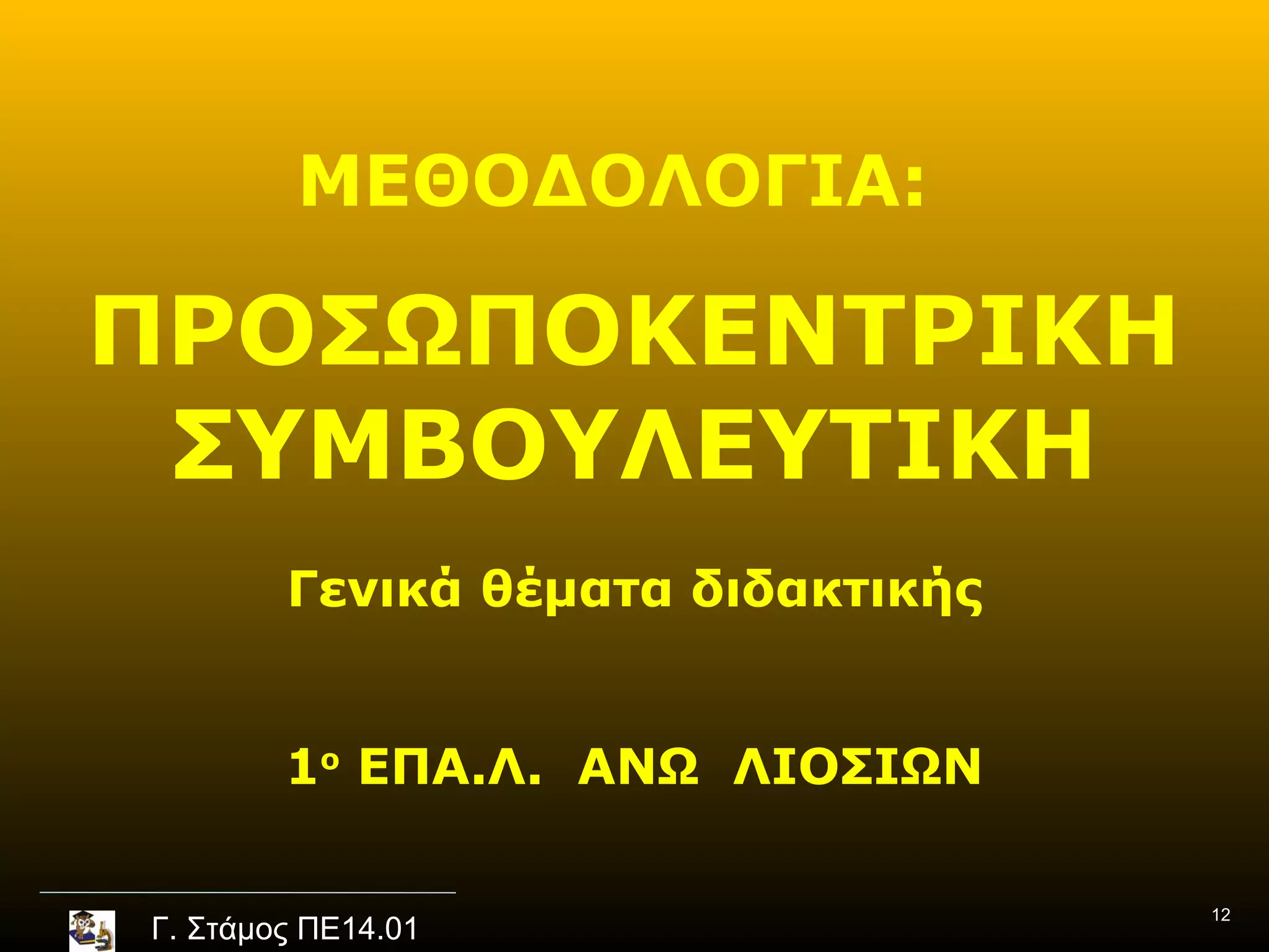 ΜΕΘΟΔΟΛΟΓΙΑ:

ΠΡΟΣΩΠΟΚΕΝΤΡΙΚΗ
 ΣΥΜΒΟΥΛΕΥΤΙΚΗ
        Γενικά θέματα διδακτικής


        1ο ΕΠΑ.Λ. ΑΝΩ ΛΙΟΣΙΩΝ

                                   12
Γ. Στάμος ΠΕ14.01
 