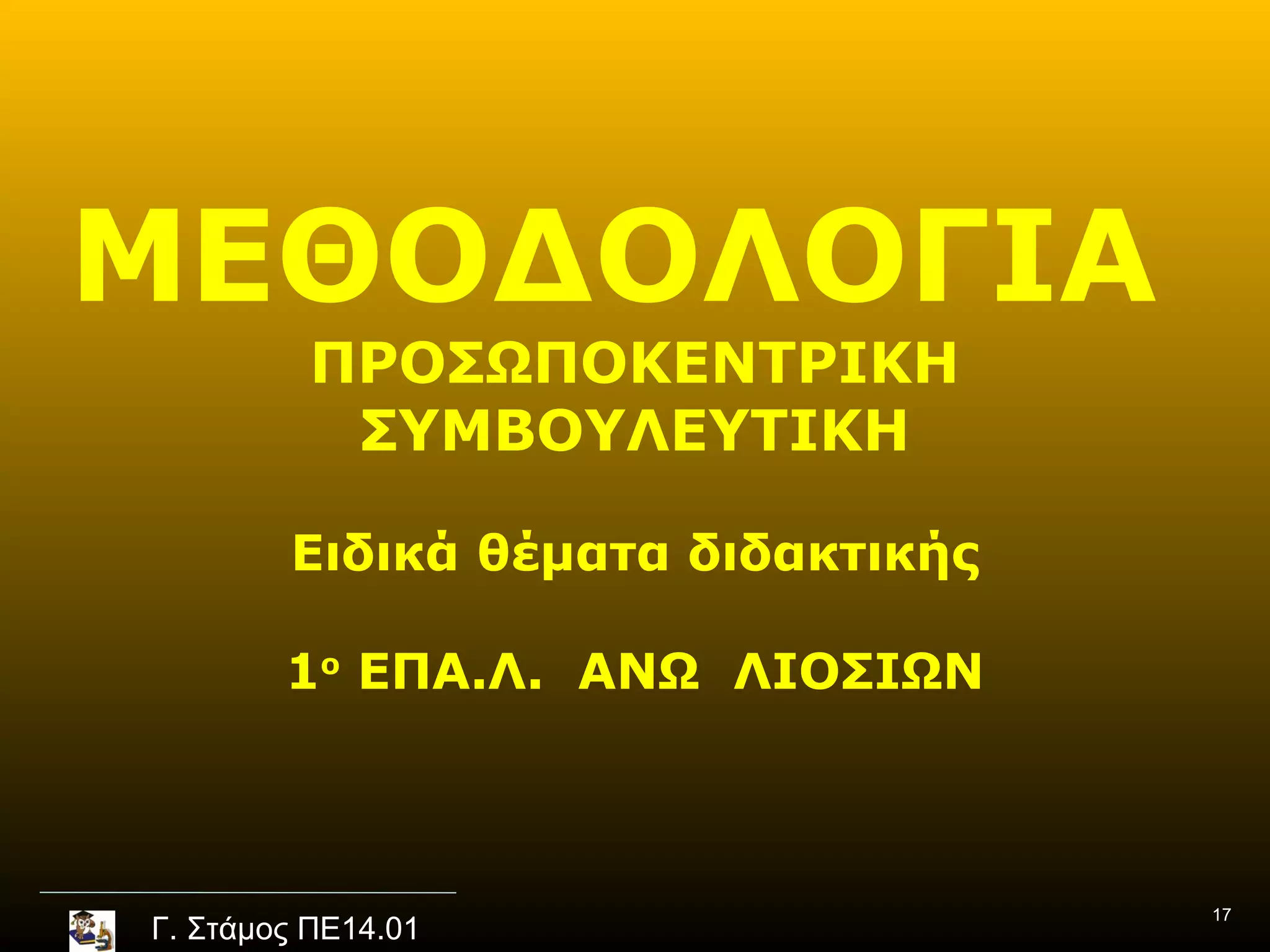 ΜΕΘΟΔΟΛΟΓΙΑ
          ΠΡΟΣΩΠΟΚΕΝΤΡΙΚΗ
           ΣΥΜΒΟΥΛΕΥΤΙΚΗ

        Ειδικά θέματα διδακτικής

        1ο ΕΠΑ.Λ. ΑΝΩ ΛΙΟΣΙΩΝ



                                   17
Γ. Στάμος ΠΕ14.01
 
