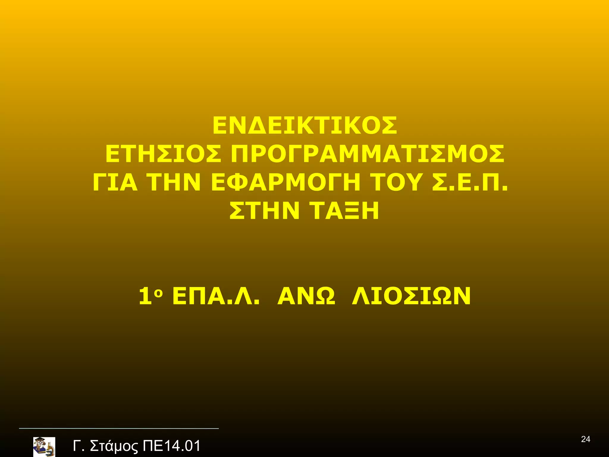 ΕΝΔΕΙΚΤΙΚΟΣ
   ΕΤΗΣΙΟΣ ΠΡΟΓΡΑΜΜΑΤΙΣΜΟΣ
  ΓΙΑ ΤΗΝ ΕΦΑΡΜΟΓΗ ΤΟΥ Σ.Ε.Π.
           ΣΤΗΝ ΤΑΞΗ


        1ο ΕΠΑ.Λ. ΑΝΩ ΛΙΟΣΙΩΝ




                                24
Γ. Στάμος ΠΕ14.01
 
