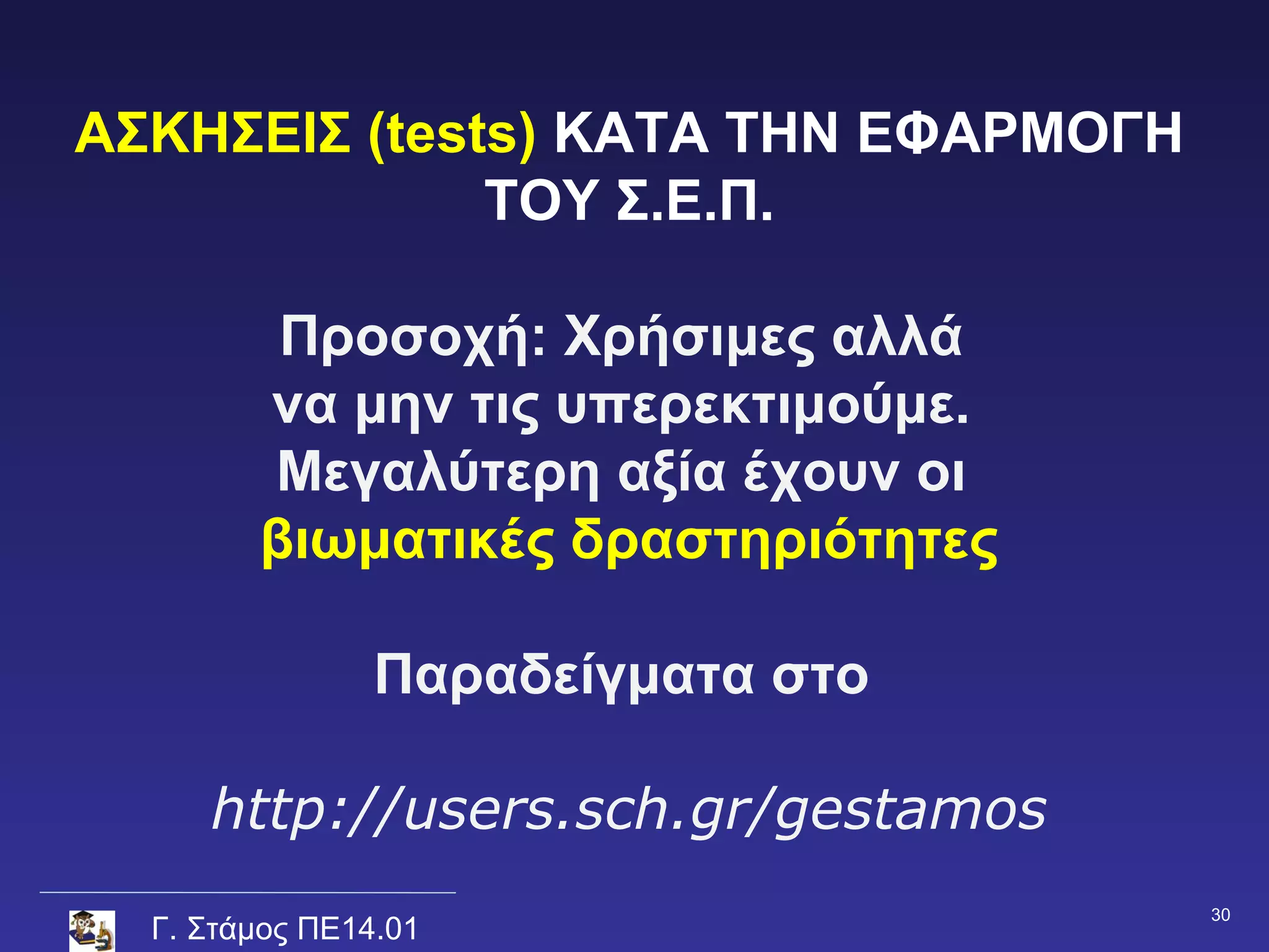ΑΣΚΗΣΕΙΣ (tests) KATA THN EΦΑΡΜΟΓΗ
              ΤΟΥ Σ.Ε.Π.

         Προσοχή: Χρήσιμες αλλά
        να μην τις υπερεκτιμούμε.
        Μεγαλύτερη αξία έχουν οι
        βιωματικές δραστηριότητες

                Παραδείγματα στο

     http://users.sch.gr/gestamos
                                     30
  Γ. Στάμος ΠΕ14.01
 