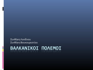 Συνθήκη Λονδίνου
Συνθήκη Βουκουρεστίου
 