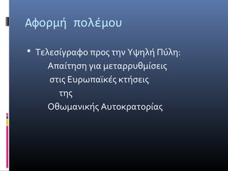 Αφορμή πολέμου

 Τελεσίγραφο προς την Υψηλή Πύλη:
    Απαίτηση για μεταρρυθμίσεις
    στις Ευρωπαϊκές κτήσεις
      της
    Οθωμανικής Αυτοκρατορίας
 