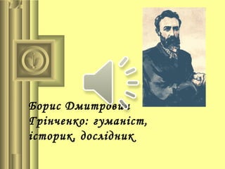 Борис Дмитрович
Грінченко: гуманіст,
історик, дослідник
 