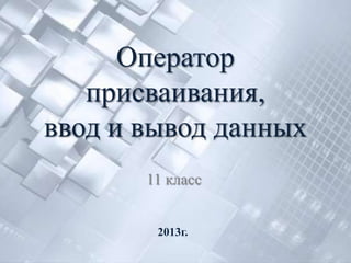 Оператор
   присваивания,
ввод и вывод данных
       11 класс


        2013г.
 