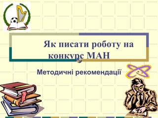 Як писати роботу на
конкурс МАН
Методичні рекомендації
 