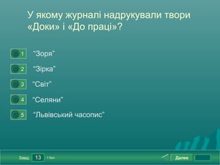 У якому журналі надрукували твори
        «Доки» і «До праці»?

0




    1       “Зоря”
0




    2       “Зірка”
0




    3       “Світ”
0




    4       “Селяни”
0




    5       “Львівський часопис”




    Завд.   13   1 бал.              Далее
 